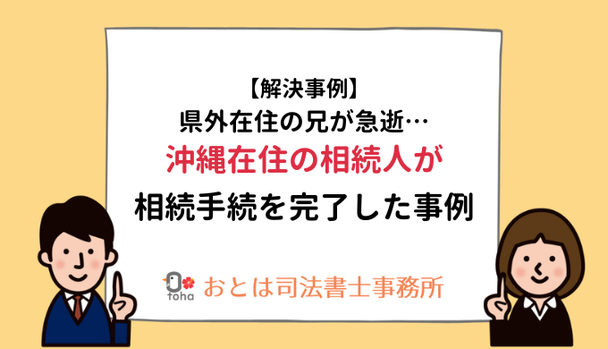 【解決事例】県外在住の兄が急逝沖縄在住の相続人が相続手続を完了した事例